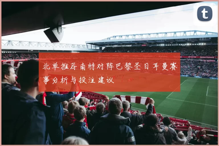 北单推荐南特对阵巴黎圣日耳曼赛事分析与投注建议