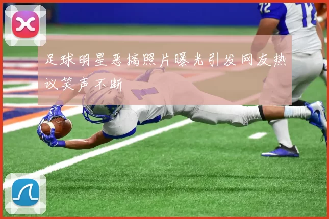 足球明星恶搞照片曝光引发网友热议笑声不断