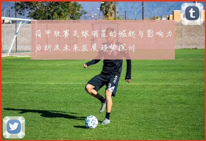 荷甲联赛足球明星的崛起与影响力分析及未来发展趋势探讨