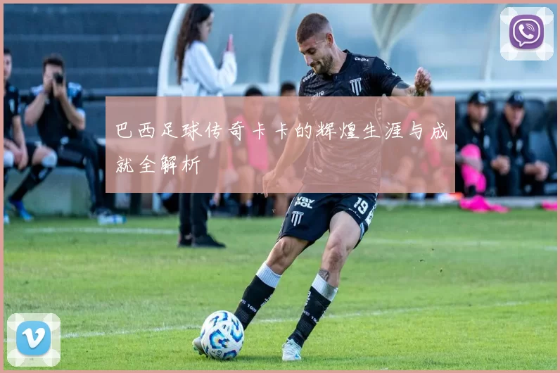 巴西足球传奇卡卡的辉煌生涯与成就全解析