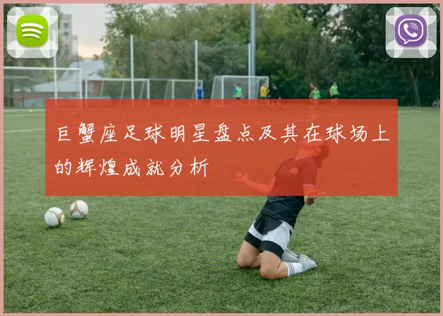 巨蟹座足球明星盘点及其在球场上的辉煌成就分析