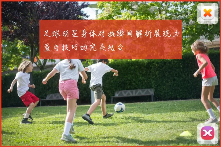 足球明星身体对抗瞬间解析展现力量与技巧的完美结合