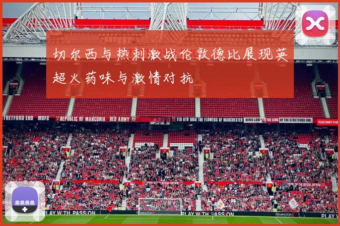 切尔西与热刺激战伦敦德比展现英超火药味与激情对抗