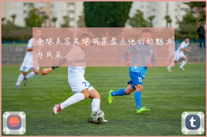 全球美容足球明星盘点他们的魅力与风采