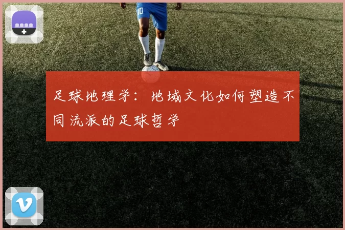 足球地理学：地域文化如何塑造不同流派的足球哲学