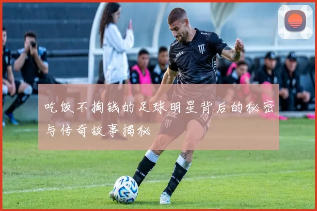 吃饭不掏钱的足球明星背后的秘密与传奇故事揭秘