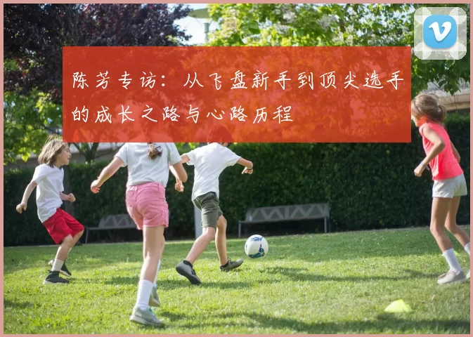 陈芳专访：从飞盘新手到顶尖选手的成长之路与心路历程