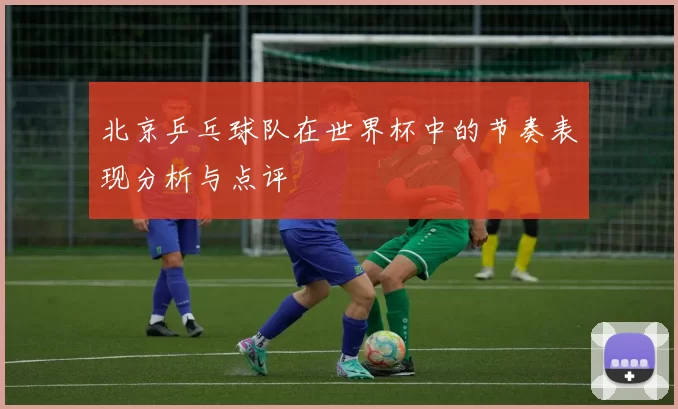 北京乒乓球队在世界杯中的节奏表现分析与点评