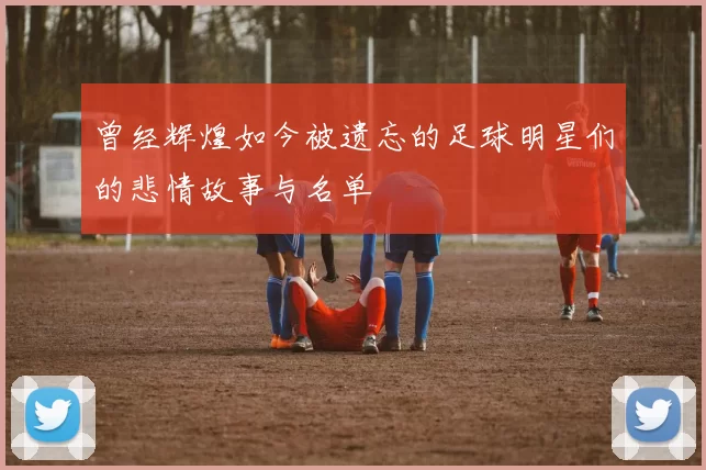曾经辉煌如今被遗忘的足球明星们的悲情故事与名单