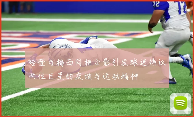 哈登与梅西同框合影引发球迷热议两位巨星的友谊与运动精神