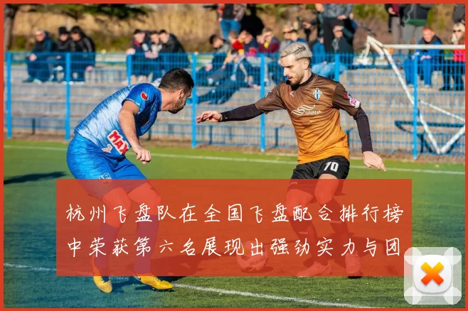 杭州飞盘队在全国飞盘配合排行榜中荣获第六名展现出强劲实力与团队合作精神