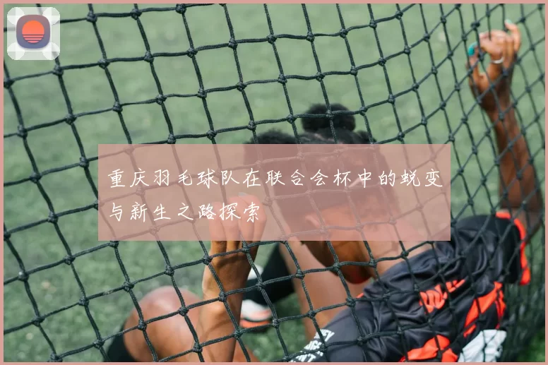 重庆羽毛球队在联合会杯中的蜕变与新生之路探索