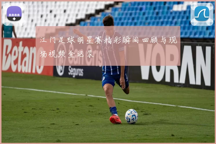 江门足球明星赛精彩瞬间回顾与现场视频全记录