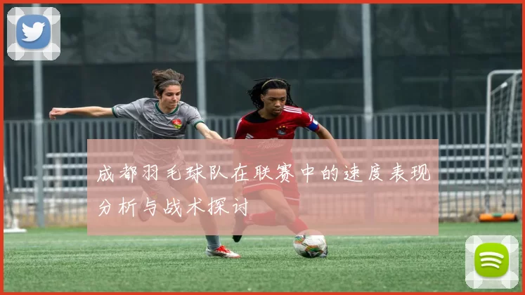 成都羽毛球队在联赛中的速度表现分析与战术探讨