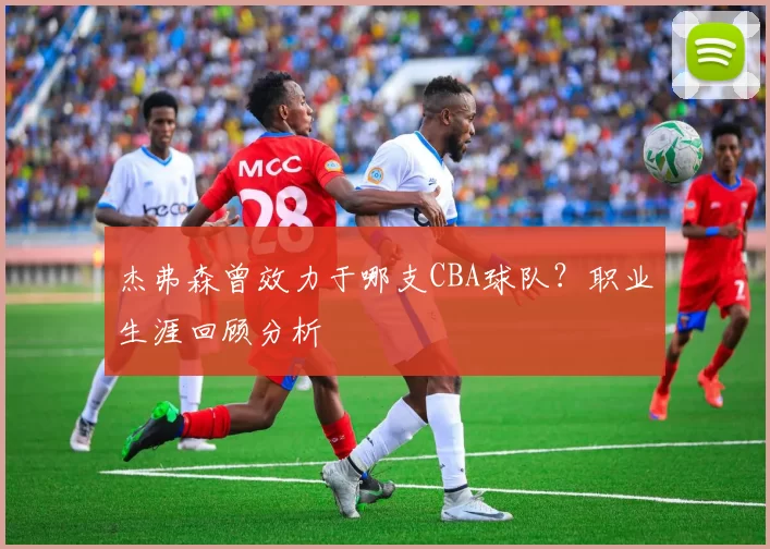 杰弗森曾效力于哪支CBA球队？职业生涯回顾分析