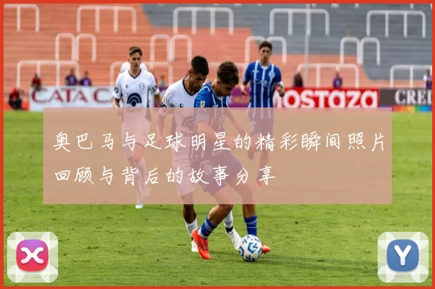 奥巴马与足球明星的精彩瞬间照片回顾与背后的故事分享