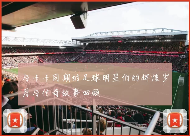 与卡卡同期的足球明星们的辉煌岁月与传奇故事回顾