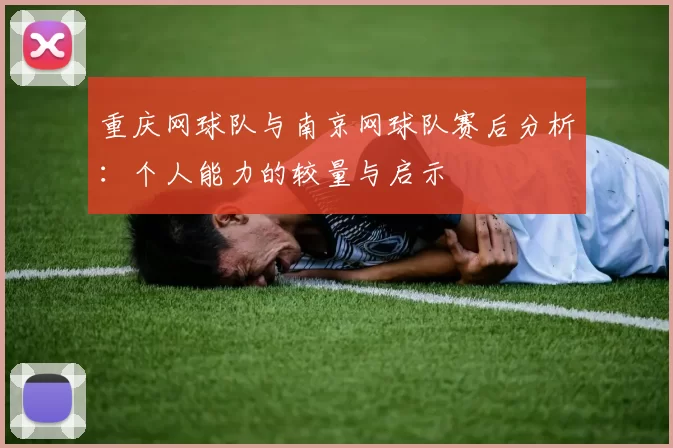 重庆网球队与南京网球队赛后分析：个人能力的较量与启示