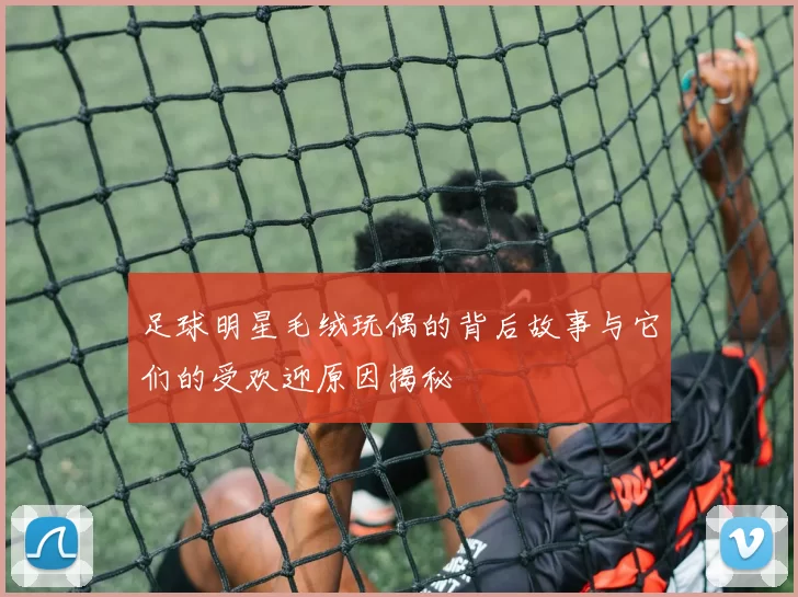 足球明星毛绒玩偶的背后故事与它们的受欢迎原因揭秘