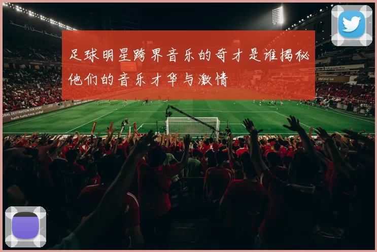 足球明星跨界音乐的奇才是谁揭秘他们的音乐才华与激情