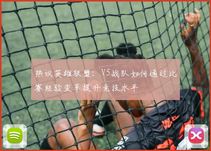 热议英雄联盟：V5战队如何通过比赛经验变革提升竞技水平