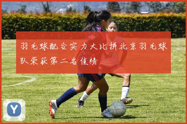羽毛球配合实力大比拼北京羽毛球队荣获第二名佳绩