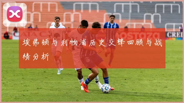 埃弗顿与利物浦历史交锋回顾与战绩分析