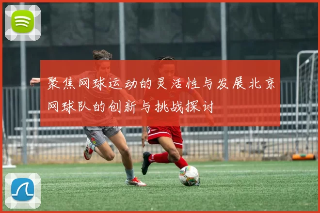 聚焦网球运动的灵活性与发展北京网球队的创新与挑战探讨