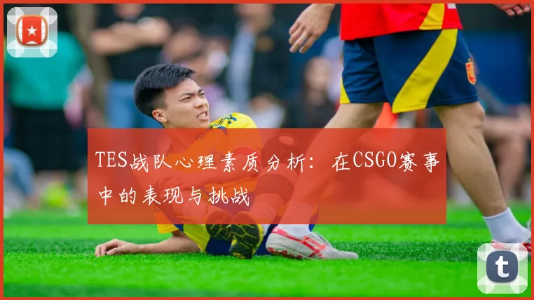 TES战队心理素质分析：在CSGO赛事中的表现与挑战