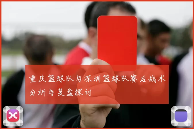 重庆篮球队与深圳篮球队赛后战术分析与复盘探讨