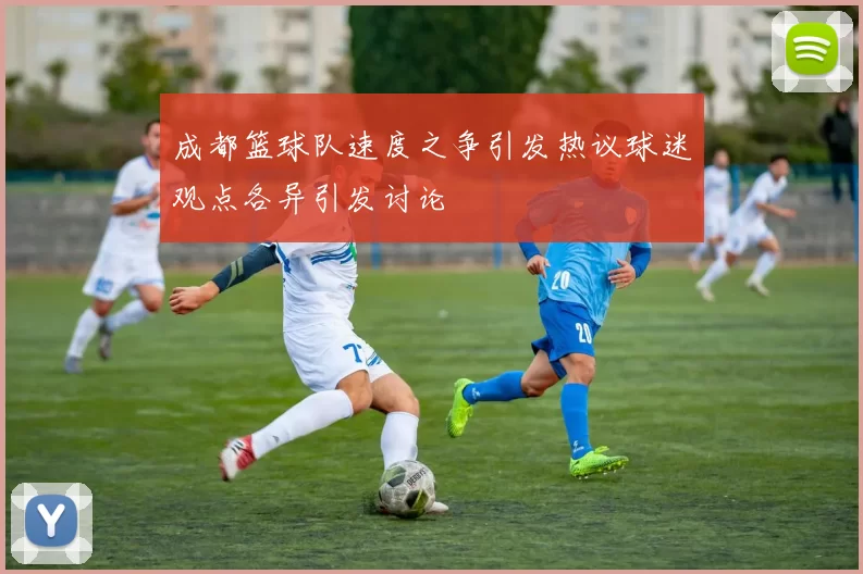 成都篮球队速度之争引发热议球迷观点各异引发讨论