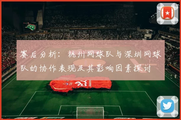赛后分析：杭州网球队与深圳网球队的协作表现及其影响因素探讨