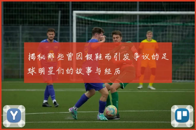揭秘那些曾因假鞋而引发争议的足球明星们的故事与经历