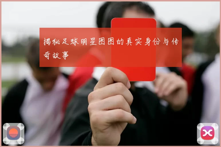 揭秘足球明星图图的真实身份与传奇故事