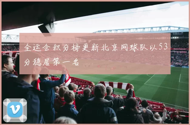 全运会积分榜更新北京网球队以53分稳居第一名