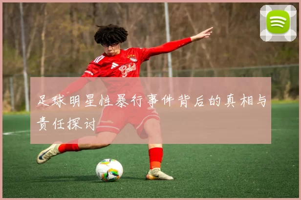 足球明星性暴行事件背后的真相与责任探讨