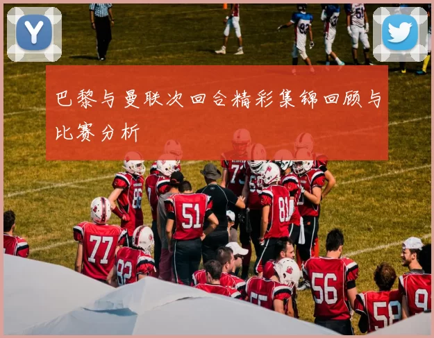 巴黎与曼联次回合精彩集锦回顾与比赛分析