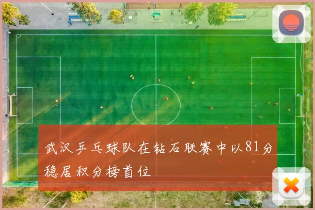 武汉乒乓球队在钻石联赛中以81分稳居积分榜首位
