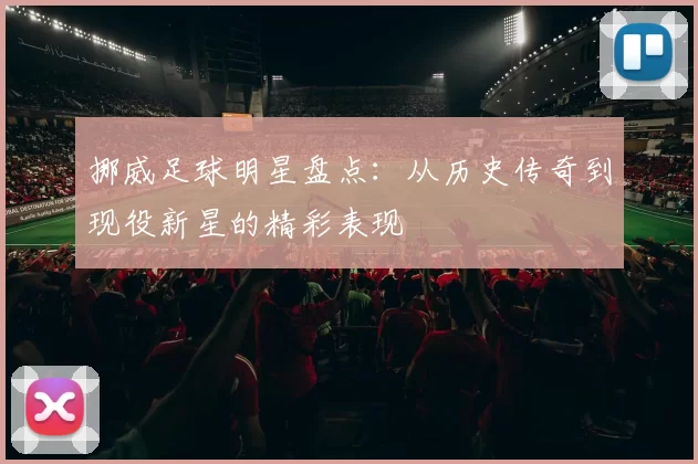 挪威足球明星盘点：从历史传奇到现役新星的精彩表现