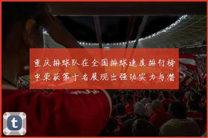重庆排球队在全国排球速度排行榜中荣获第十名展现出强劲实力与潜力