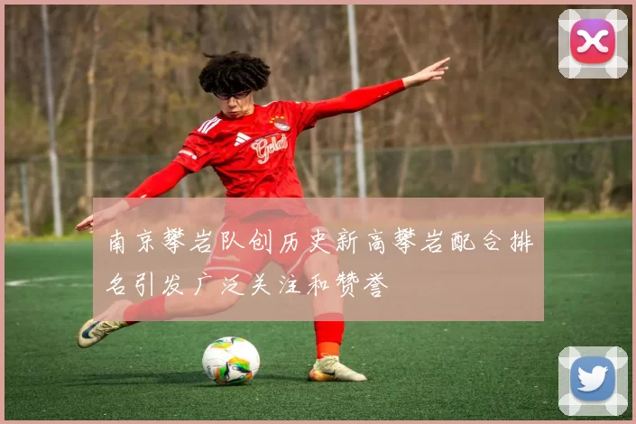 南京攀岩队创历史新高攀岩配合排名引发广泛关注和赞誉