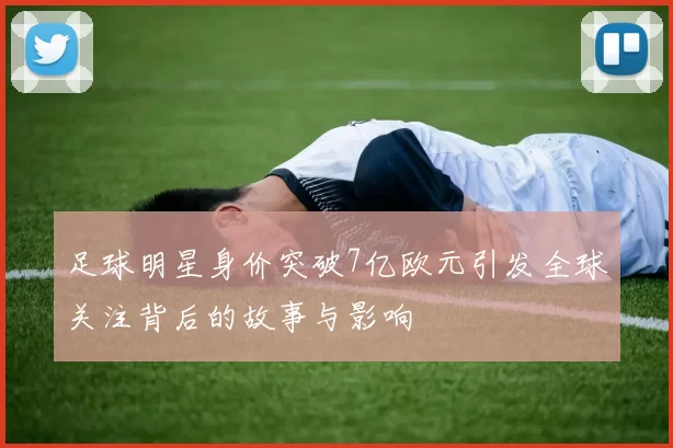 足球明星身价突破7亿欧元引发全球关注背后的故事与影响
