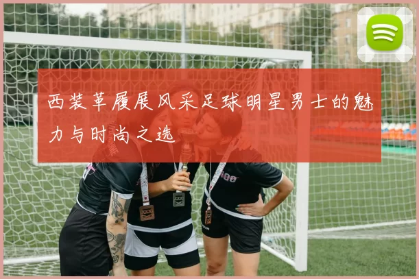 西装革履展风采足球明星男士的魅力与时尚之选