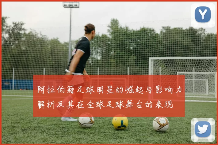 阿拉伯籍足球明星的崛起与影响力解析及其在全球足球舞台的表现