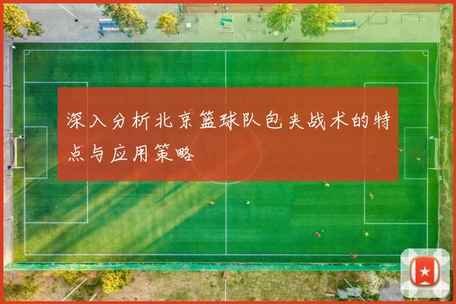 深入分析北京篮球队包夹战术的特点与应用策略