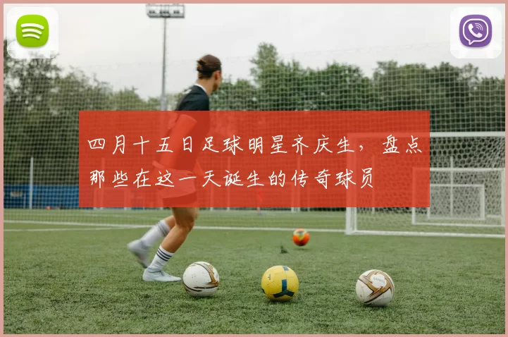 四月十五日足球明星齐庆生，盘点那些在这一天诞生的传奇球员