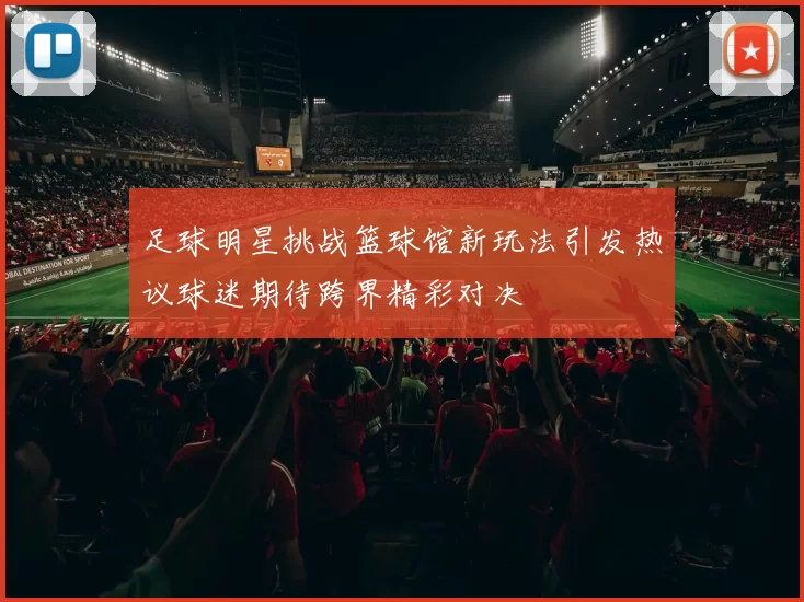 足球明星挑战篮球馆新玩法引发热议球迷期待跨界精彩对决
