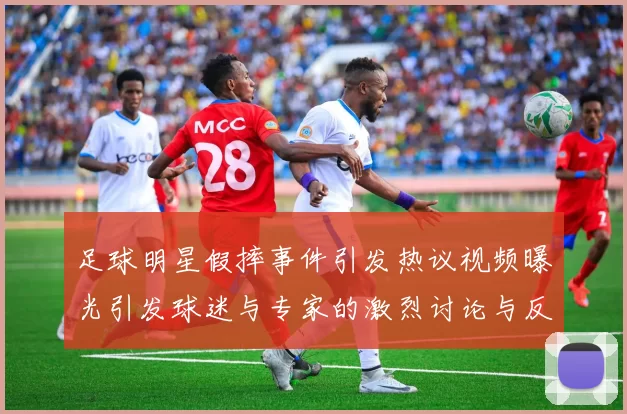 足球明星假摔事件引发热议视频曝光引发球迷与专家的激烈讨论与反思