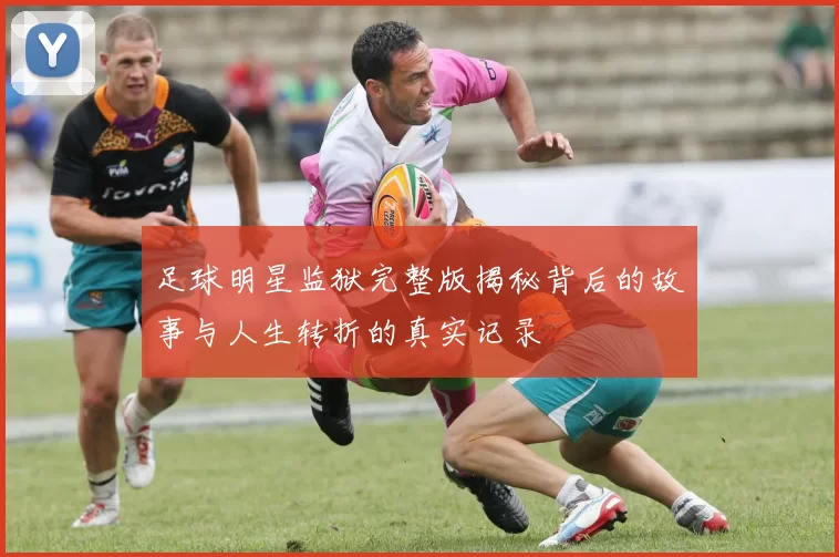 足球明星监狱完整版揭秘背后的故事与人生转折的真实记录