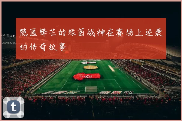 隐匿锋芒的绿茵战神在赛场上逆袭的传奇故事
